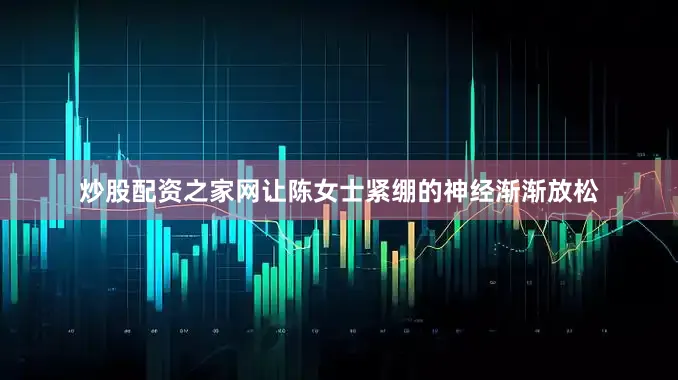 炒股配资之家网让陈女士紧绷的神经渐渐放松