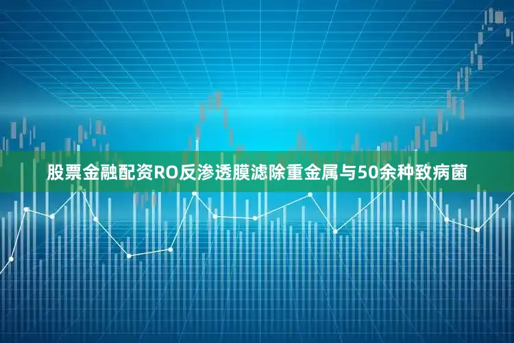 股票金融配资RO反渗透膜滤除重金属与50余种致病菌
