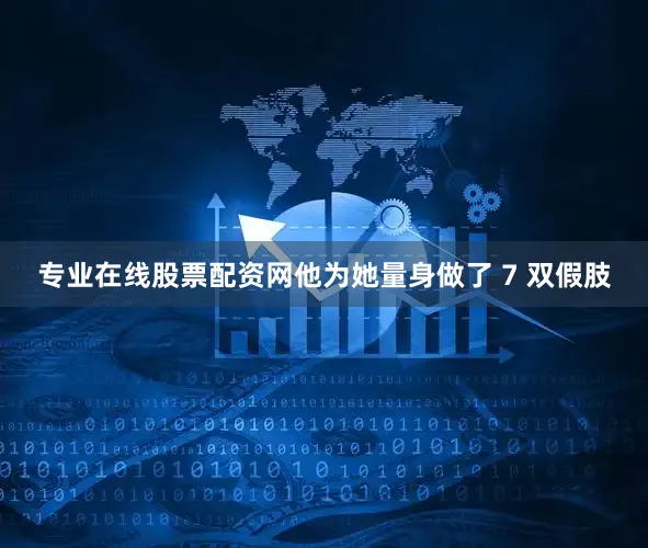 专业在线股票配资网他为她量身做了 7 双假肢