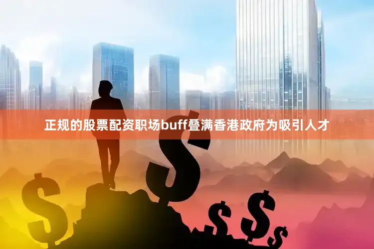 正规的股票配资职场buff叠满香港政府为吸引人才