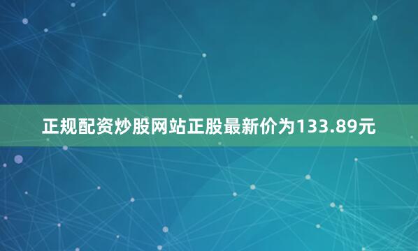 正规配资炒股网站正股最新价为133.89元