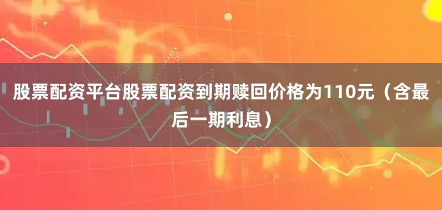 股票配资平台股票配资到期赎回价格为110元（含最后一期利息）