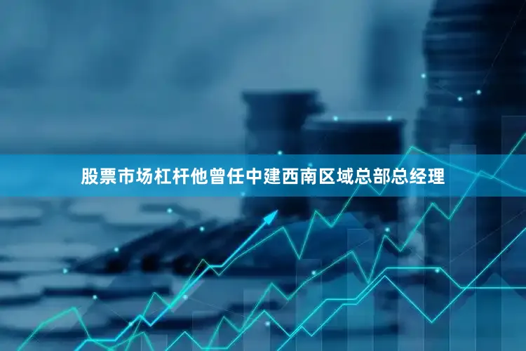 股票市场杠杆他曾任中建西南区域总部总经理