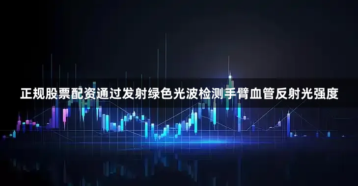 正规股票配资通过发射绿色光波检测手臂血管反射光强度