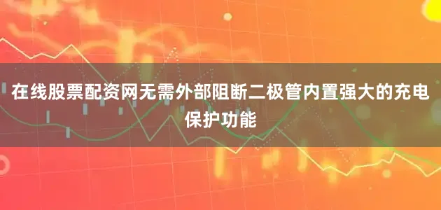 在线股票配资网无需外部阻断二极管内置强大的充电保护功能