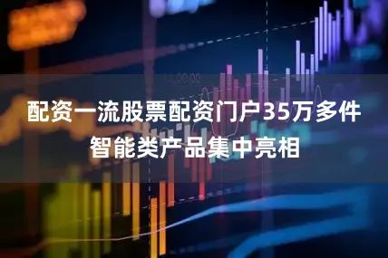配资一流股票配资门户35万多件智能类产品集中亮相