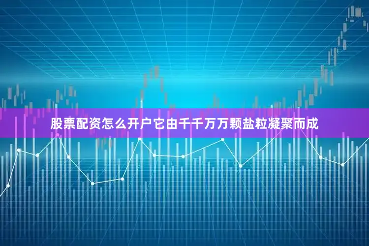 股票配资怎么开户它由千千万万颗盐粒凝聚而成