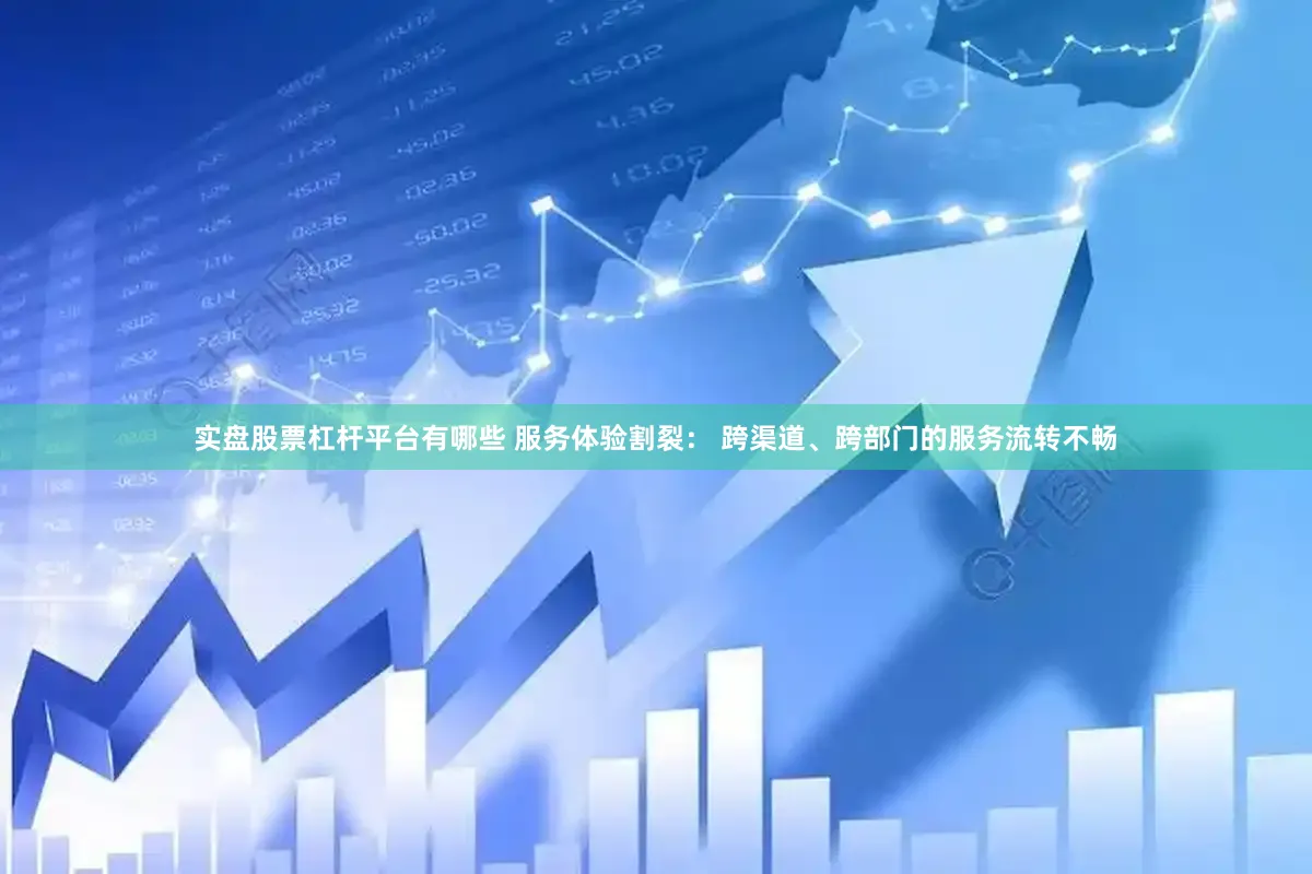实盘股票杠杆平台有哪些 服务体验割裂： 跨渠道、跨部门的服务流转不畅